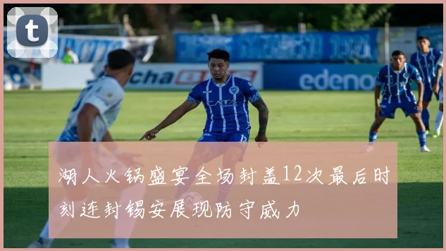 湖人火锅盛宴全场封盖12次最后时刻连封锡安展现防守威力