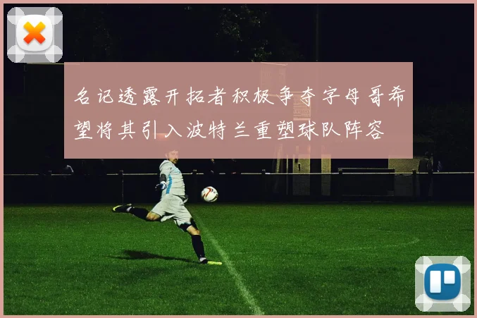 名记透露开拓者积极争夺字母哥希望将其引入波特兰重塑球队阵容