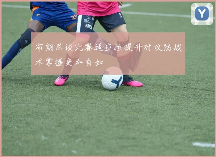 布朗尼谈比赛适应性提升对攻防战术掌握更加自如