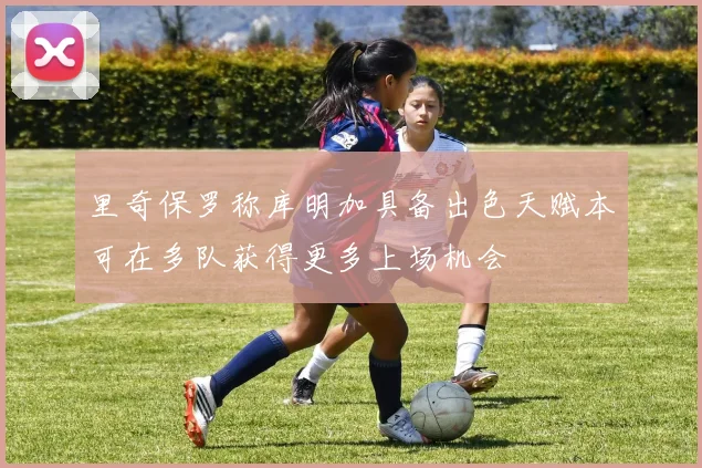 里奇保罗称库明加具备出色天赋本可在多队获得更多上场机会
