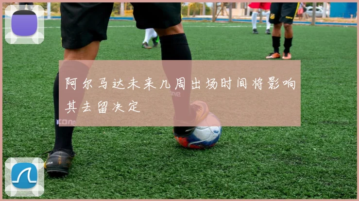 阿尔马达未来几周出场时间将影响其去留决定