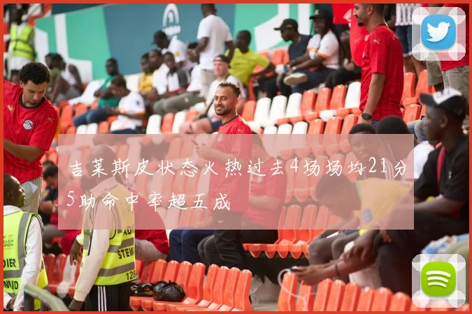 吉莱斯皮状态火热过去4场场均21分5助命中率超五成