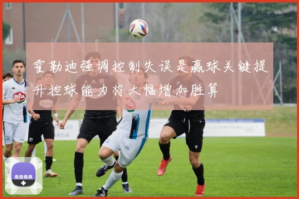 霍勒迪强调控制失误是赢球关键提升控球能力将大幅增加胜算