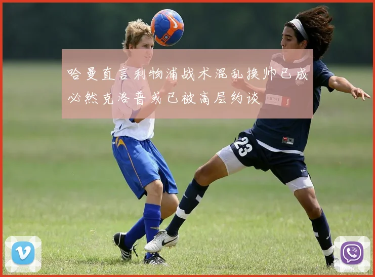 哈曼直言利物浦战术混乱换帅已成必然克洛普或已被高层约谈