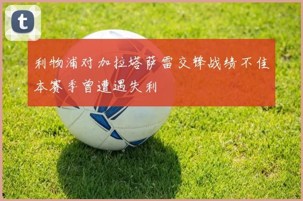 利物浦对加拉塔萨雷交锋战绩不佳本赛季曾遭遇失利