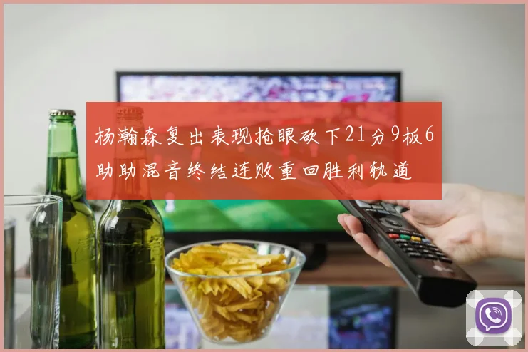 杨瀚森复出表现抢眼砍下21分9板6助助混音终结连败重回胜利轨道