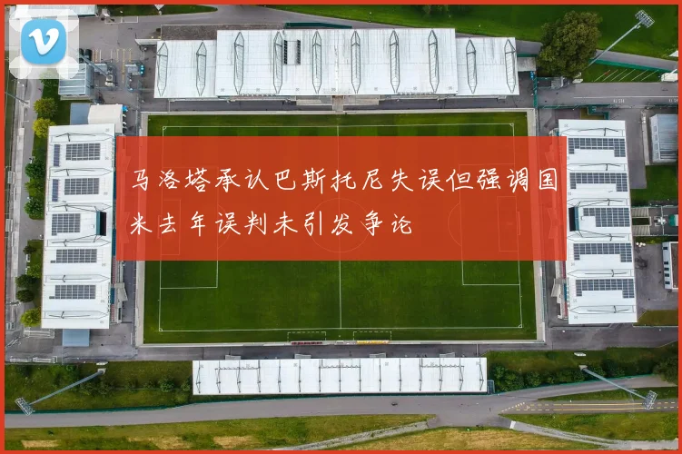 马洛塔承认巴斯托尼失误但强调国米去年误判未引发争论