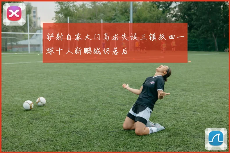 铲射自家大门乌龙失误三镇扳回一球十人新鹏城仍落后