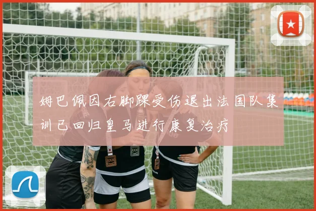 姆巴佩因右脚踝受伤退出法国队集训已回归皇马进行康复治疗