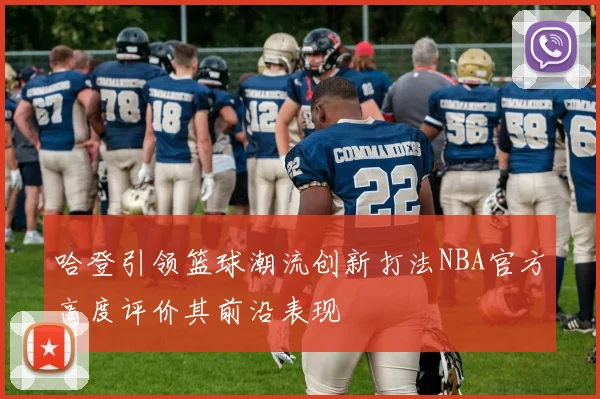 哈登引领篮球潮流创新打法NBA官方高度评价其前沿表现