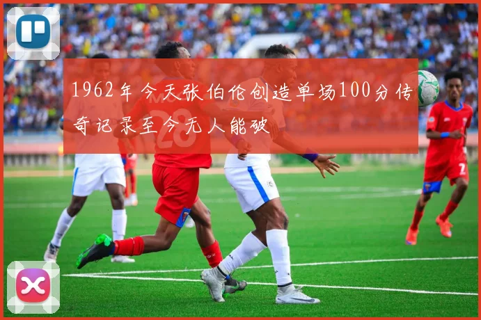 1962年今天张伯伦创造单场100分传奇记录至今无人能破