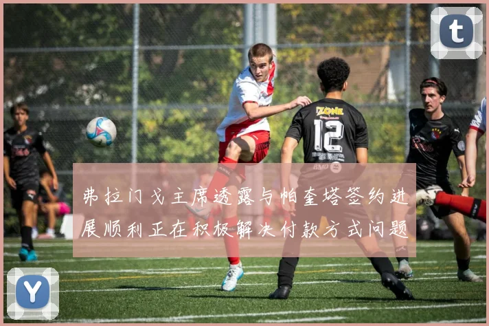 弗拉门戈主席透露与帕奎塔签约进展顺利正在积极解决付款方式问题