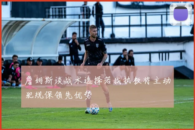 詹姆斯谈战术选择若我执教将主动犯规保领先优势