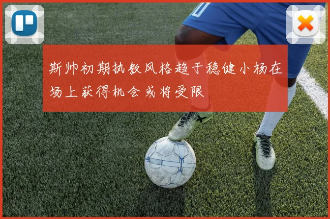 斯帅初期执教风格趋于稳健小杨在场上获得机会或将受限