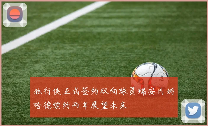 独行侠正式签约双向球员瑞安内姆哈德续约两年展望未来