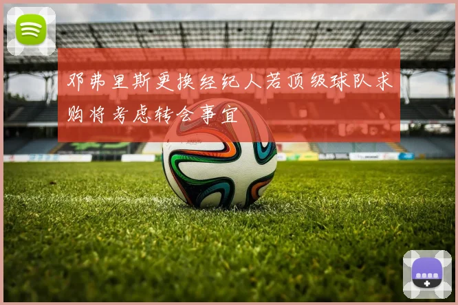 邓弗里斯更换经纪人若顶级球队求购将考虑转会事宜