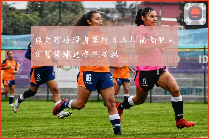 熊类踪迹现身草坪日本J3福岛联决定暂停球迷参观活动