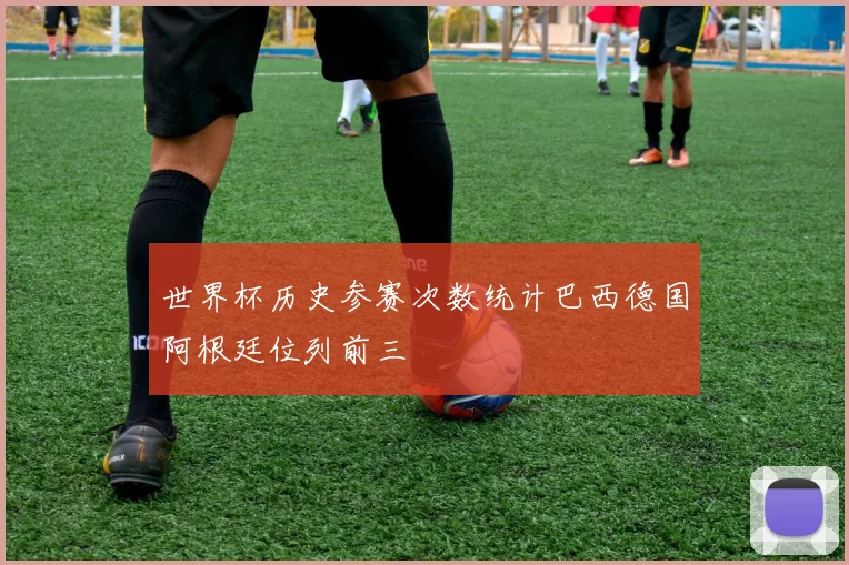 世界杯历史参赛次数统计巴西德国阿根廷位列前三